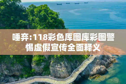 唾弃:118彩色厍图库彩图警惕虚假宣传全面释义