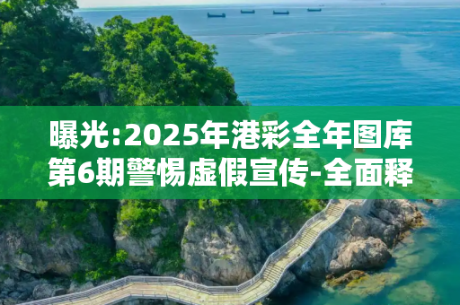 曝光:2025年港彩全年图库第6期警惕虚假宣传-全面释义