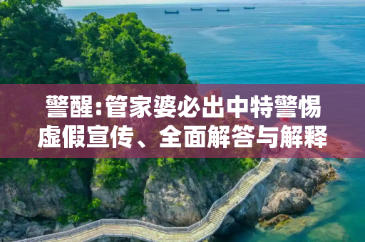 警醒:管家婆必出中特警惕虚假宣传、全面解答与解释