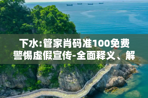下水:管家肖码准100免费警惕虚假宣传-全面释义、解释与落实