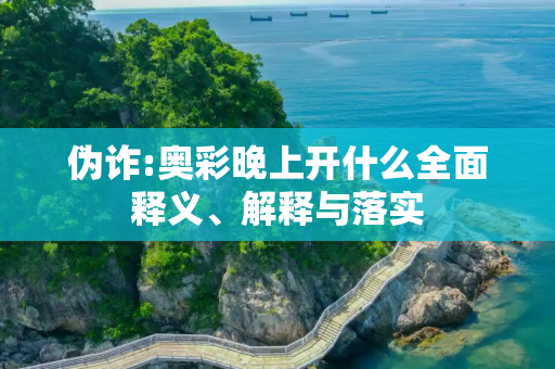 伪诈:奥彩晚上开什么全面释义、解释与落实
