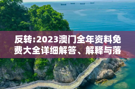 反转:2023澳门全年资料免费大全详细解答、解释与落实