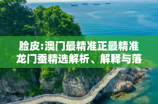 脸皮:澳门最精准正最精准龙门蚕精选解析、解释与落实