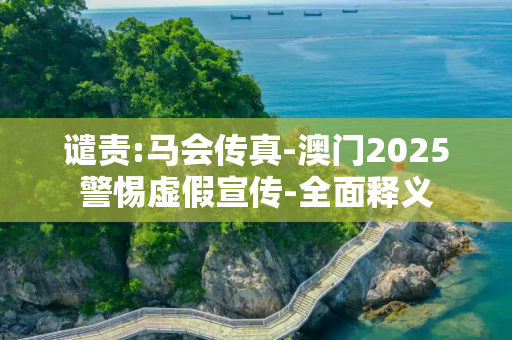 谴责:马会传真-澳门2025警惕虚假宣传-全面释义