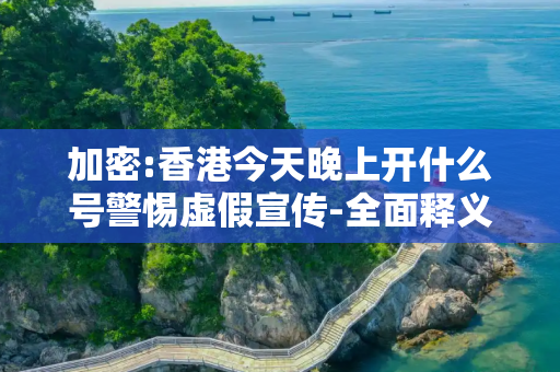 加密:香港今天晚上开什么号警惕虚假宣传-全面释义、解释与落实
