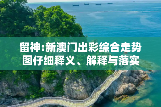 留神:新澳门出彩综合走势图仔细释义、解释与落实