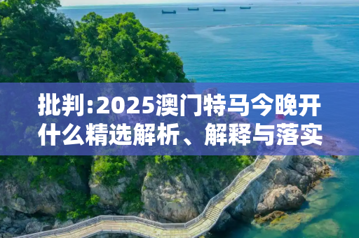 批判:2025澳门特马今晚开什么精选解析、解释与落实
