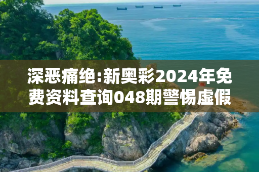 深恶痛绝:新奥彩2024年免费资料查询048期警惕虚假宣传全面释义