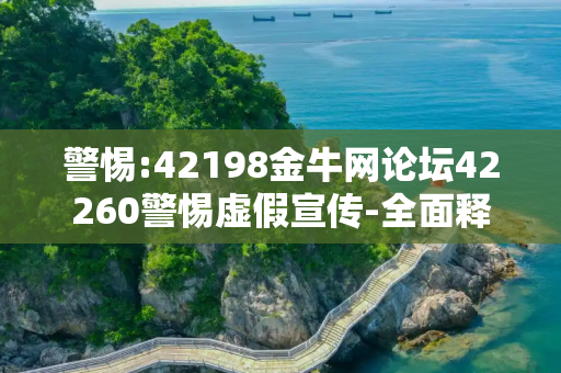 警惕:42198金牛网论坛42260警惕虚假宣传-全面释义
