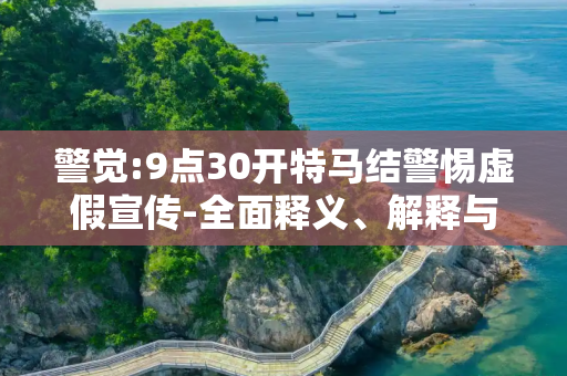 警觉:9点30开特马结警惕虚假宣传-全面释义、解释与落实
