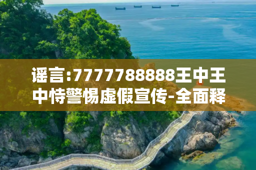 谣言:7777788888王中王中恃警惕虚假宣传-全面释义