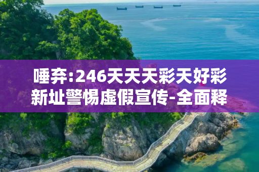 唾弃:246天天天彩天好彩新址警惕虚假宣传-全面释义、解释与落实