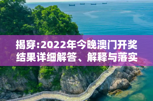 揭穿:2022年今晚澳门开奖结果详细解答、解释与落实