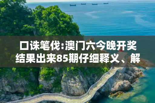 口诛笔伐:澳门六今晚开奖结果出来85期仔细释义、解释与落实
