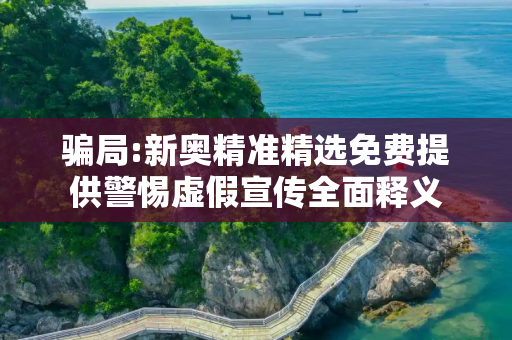 骗局:新奥精准精选免费提供警惕虚假宣传全面释义