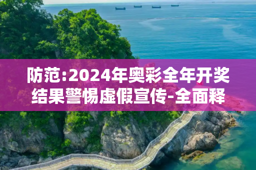 防范:2024年奥彩全年开奖结果警惕虚假宣传-全面释义、解释与落实
