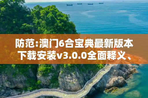 防范:澳门6合宝典最新版本下载安装v3.0.0全面释义、解释与落实