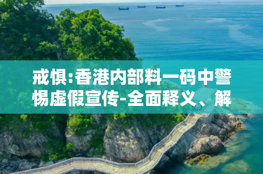 戒惧:香港内部料一码中警惕虚假宣传-全面释义、解释与落实