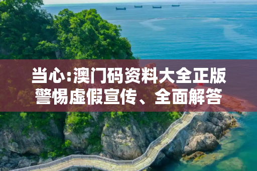 当心:澳门码资料大全正版警惕虚假宣传、全面解答