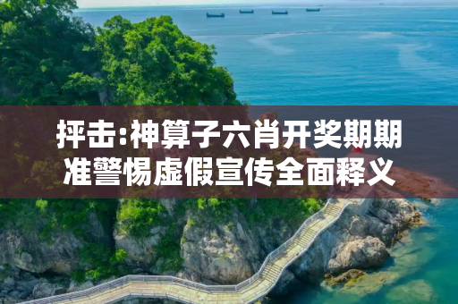 抨击:神算子六肖开奖期期准警惕虚假宣传全面释义