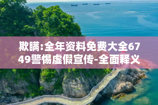 欺瞒:全年资料免费大全6749警惕虚假宣传-全面释义