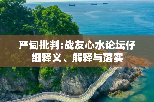 严词批判:战友心水论坛仔细释义、解释与落实