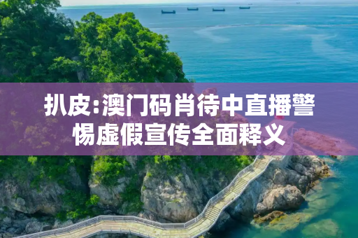 扒皮:澳门码肖待中直播警惕虚假宣传全面释义