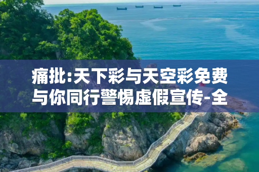 痛批:天下彩与天空彩免费与你同行警惕虚假宣传-全面释义、解释与落实