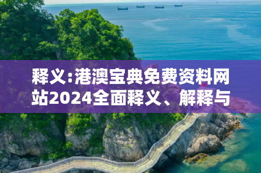 释义:港澳宝典免费资料网站2024全面释义、解释与落实