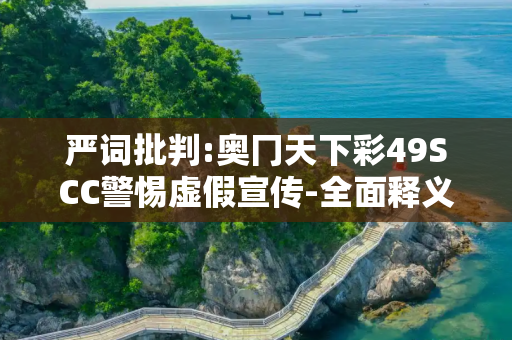 严词批判:奥冂天下彩49SCC警惕虚假宣传-全面释义、解释与落实