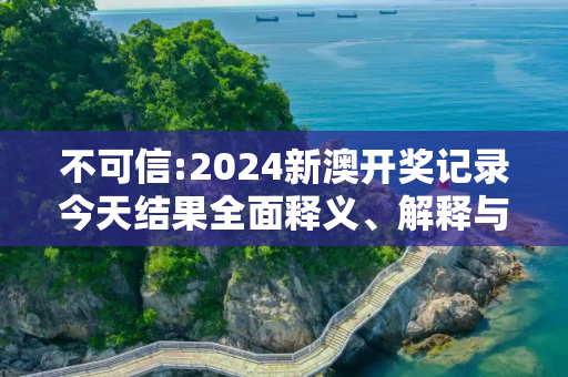 不可信:2024新澳开奖记录今天结果全面释义、解释与落实