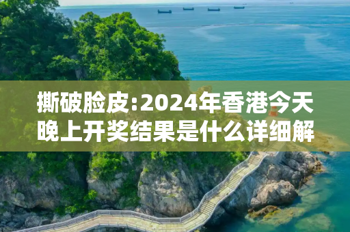 撕破脸皮:2024年香港今天晚上开奖结果是什么详细解答、解释与落实