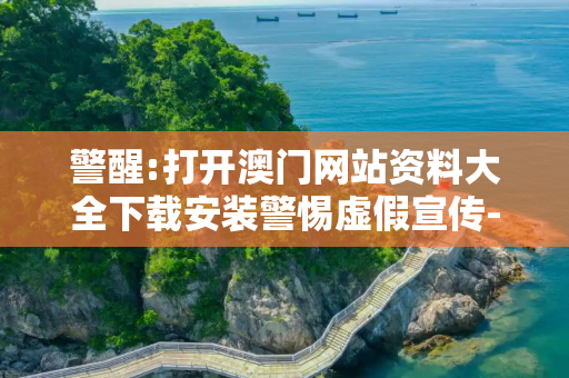 警醒:打开澳门网站资料大全下载安装警惕虚假宣传-全面释义