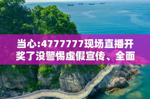 当心:4777777现场直播开奖了没警惕虚假宣传、全面解答