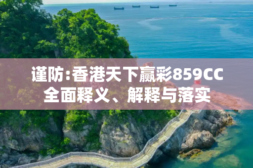谨防:香港天下赢彩859CC全面释义、解释与落实