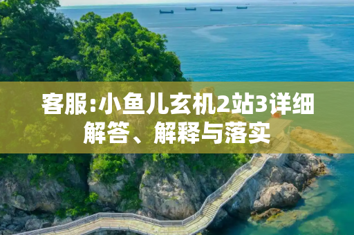 客服:小鱼儿玄机2站3详细解答、解释与落实