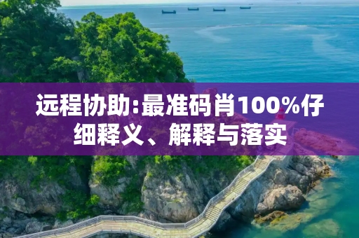 远程协助:最准码肖100%仔细释义、解释与落实
