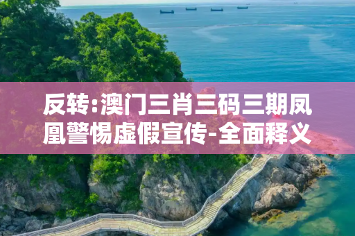 反转:澳门三肖三码三期凤凰警惕虚假宣传-全面释义