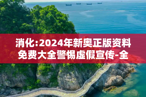 消化:2024年新奥正版资料免费大全警惕虚假宣传-全面释义