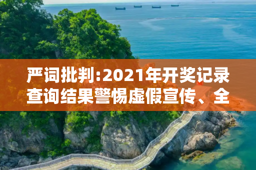 严词批判:2021年开奖记录查询结果警惕虚假宣传、全面解答与解释