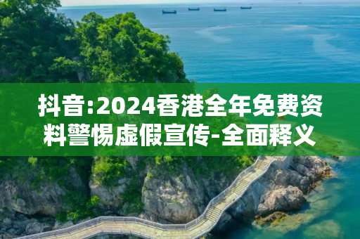 抖音:2024香港全年免费资料警惕虚假宣传-全面释义、解释与落实