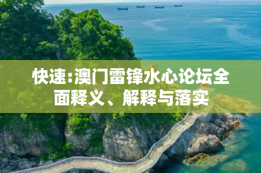 快速:澳门雷锋水心论坛全面释义、解释与落实