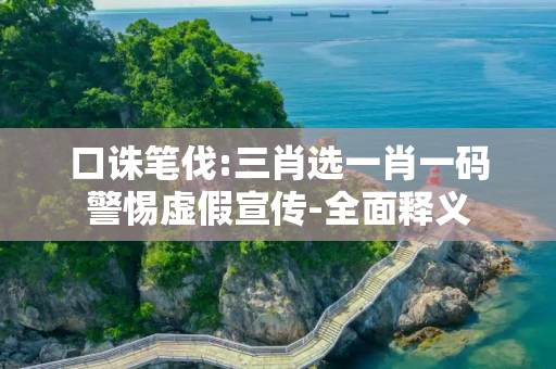 口诛笔伐:三肖选一肖一码警惕虚假宣传-全面释义