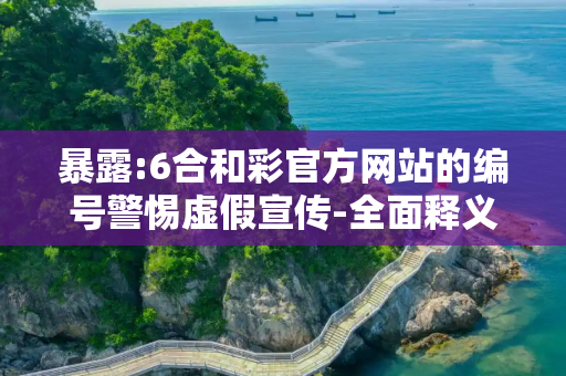 暴露:6合和彩官方网站的编号警惕虚假宣传-全面释义