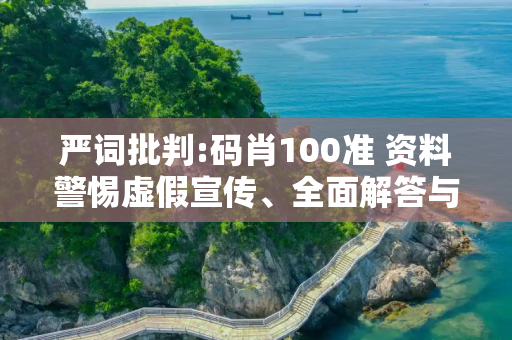 严词批判:码肖100准 资料警惕虚假宣传、全面解答与解释