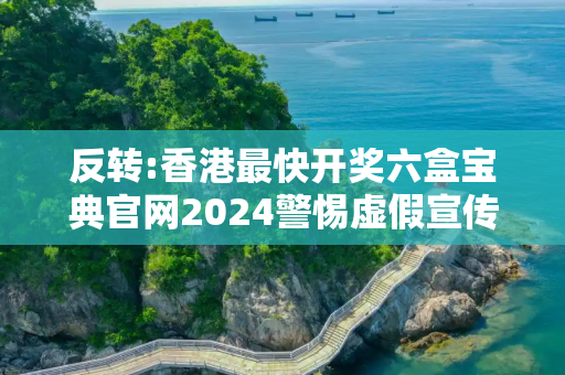 反转:香港最快开奖六盒宝典官网2024警惕虚假宣传-全面释义