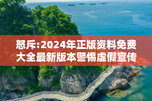 怒斥:2024年正版资料免费大全最新版本警惕虚假宣传-全面释义