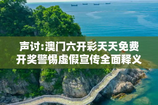 声讨:澳门六开彩天天免费开奖警惕虚假宣传全面释义