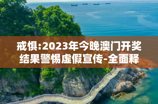 戒惧:2023年今晚澳门开奖结果警惕虚假宣传-全面释义