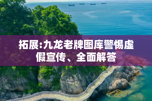 拓展:九龙老牌图库警惕虚假宣传、全面解答